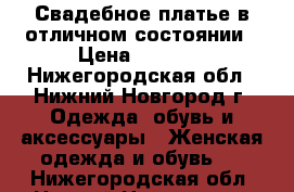 Свадебное платье в отличном состоянии › Цена ­ 8 000 - Нижегородская обл., Нижний Новгород г. Одежда, обувь и аксессуары » Женская одежда и обувь   . Нижегородская обл.,Нижний Новгород г.